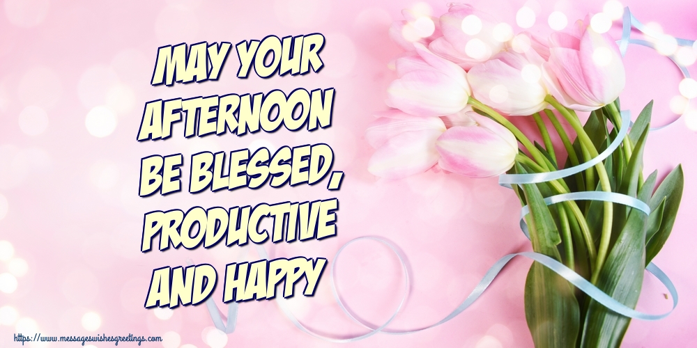 May your afternoon be blessed, productive and happy