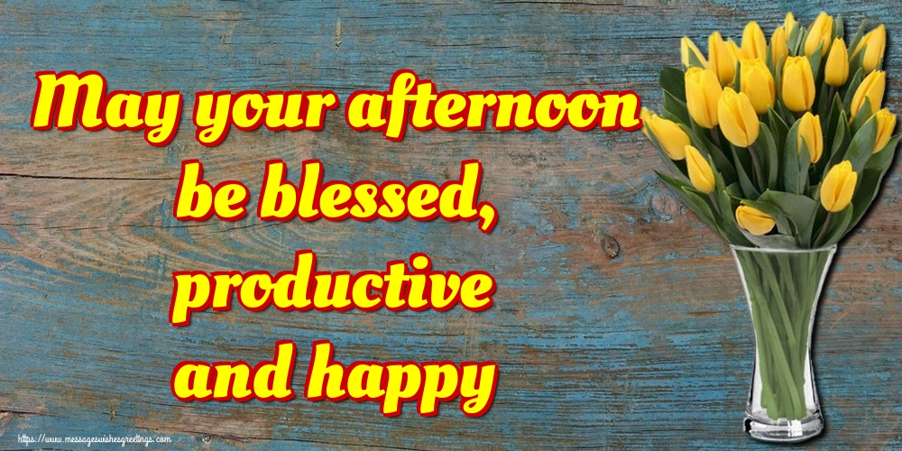 May your afternoon be blessed, productive and happy