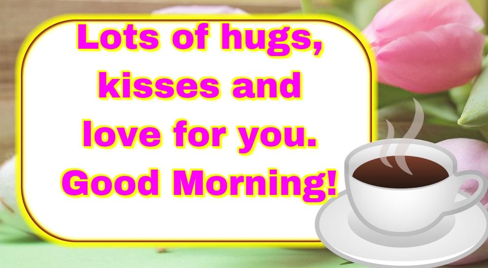 Lots of hugs, kisses and love for you. Good Morning!