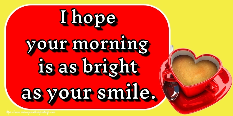 I hope your morning is as bright as your smile.