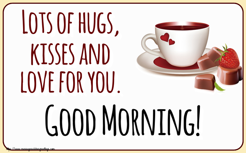 Good morning Lots of hugs, kisses and love for you. Good Morning!