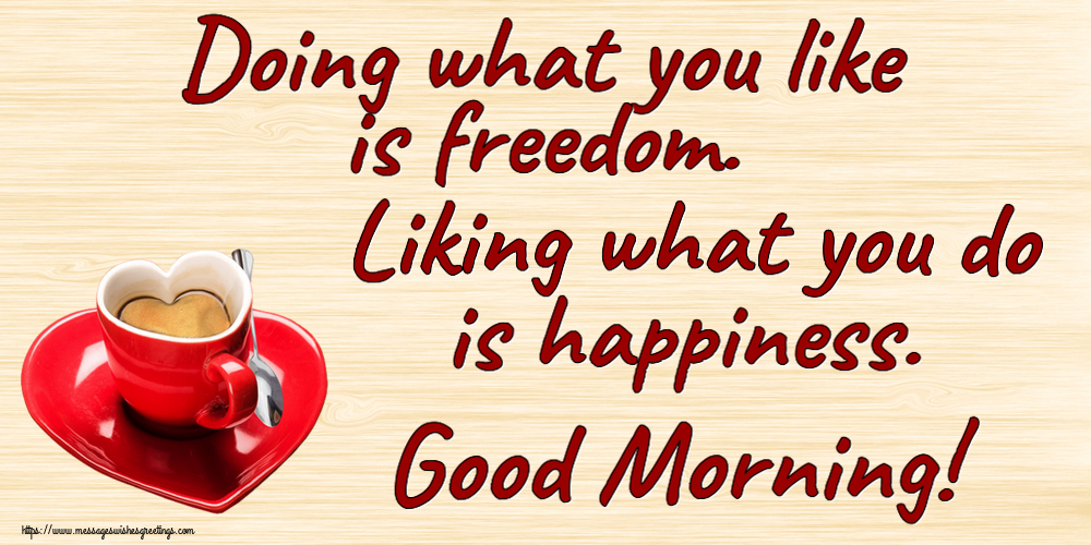 Good morning Doing what you like is freedom. Liking what you do is happiness. Good Morning!