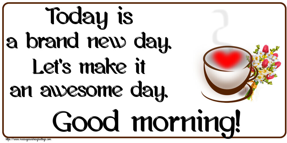 Good morning Today is a brand new day. Let's make it an awesome day. Good morning!