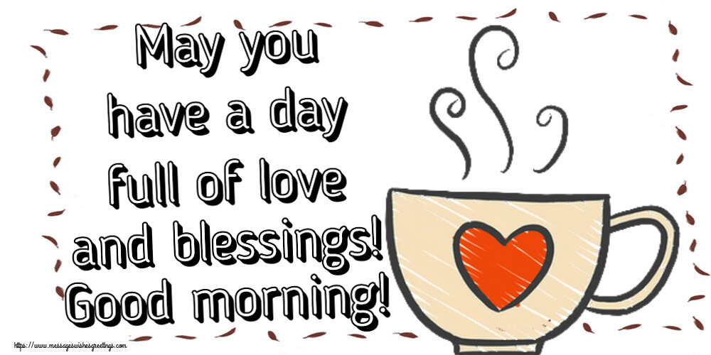 Good morning May you have a day full of love and blessings! Good morning!