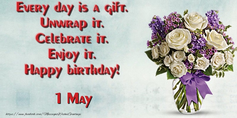 Every day is a gift. Unwrap it. Celebrate it. Enjoy it. Happy birthday! May 1