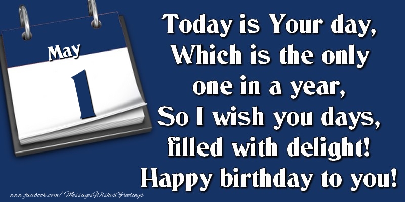 Today is Your day, Which is the only one in a year, So I wish you days, filled with delight! Happy birthday to you! 1 May