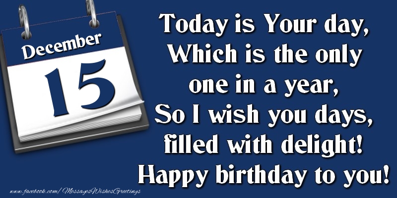 Greetings Cards of 15 December - Today is Your day, Which is the only one in a year, So I wish you days, filled with delight! Happy birthday to you! 15 December