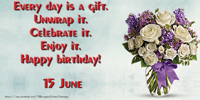 Every day is a gift. Unwrap it. Celebrate it. Enjoy it. Happy birthday! June 15