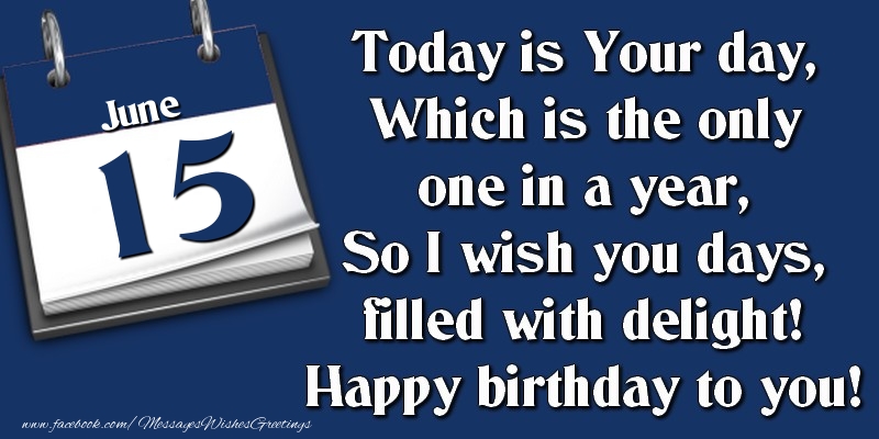 Today is Your day, Which is the only one in a year, So I wish you days, filled with delight! Happy birthday to you! 15 June