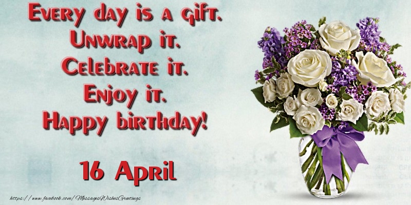 Every day is a gift. Unwrap it. Celebrate it. Enjoy it. Happy birthday! April 16