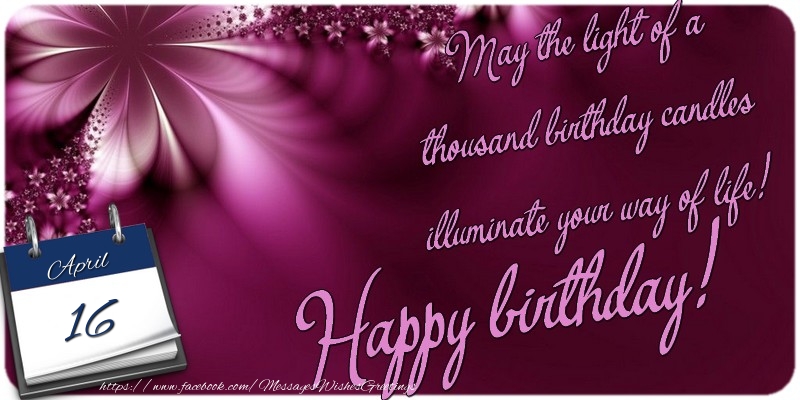 May the light of a thousand birthday candles illuminate your way of life! Happy birthday! 16 April