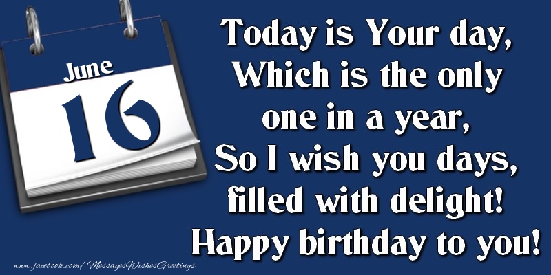 Today is Your day, Which is the only one in a year, So I wish you days, filled with delight! Happy birthday to you! 16 June