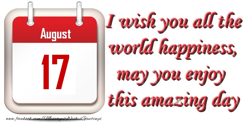 August 17 I wish you all the world happiness, may you enjoy this amazing day