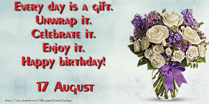 Every day is a gift. Unwrap it. Celebrate it. Enjoy it. Happy birthday! August 17