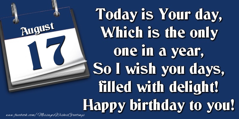 Today is Your day, Which is the only one in a year, So I wish you days, filled with delight! Happy birthday to you! 17 August