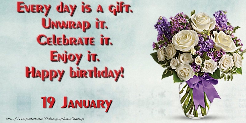 Every day is a gift. Unwrap it. Celebrate it. Enjoy it. Happy birthday! January 19