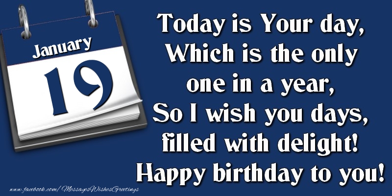 Today is Your day, Which is the only one in a year, So I wish you days, filled with delight! Happy birthday to you! 19 January