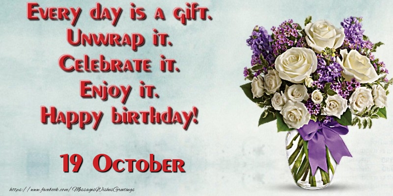 Every day is a gift. Unwrap it. Celebrate it. Enjoy it. Happy birthday! October 19