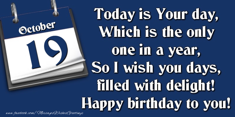 Today is Your day, Which is the only one in a year, So I wish you days, filled with delight! Happy birthday to you! 19 October