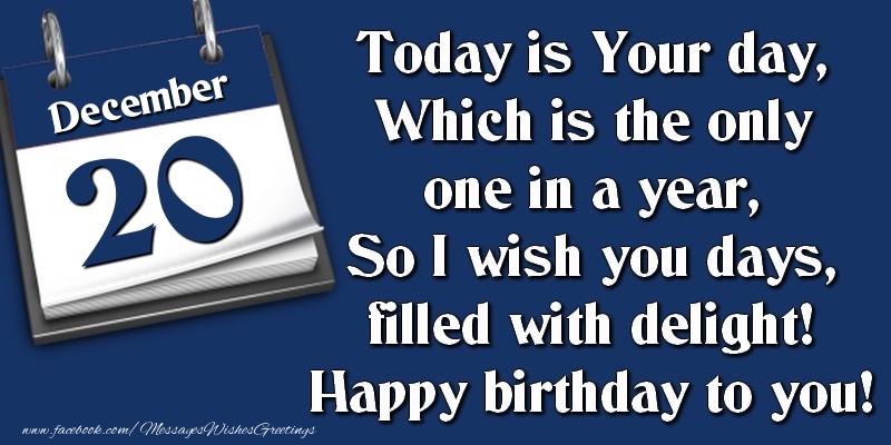 Today is Your day, Which is the only one in a year, So I wish you days, filled with delight! Happy birthday to you! 20 December