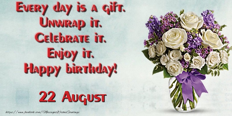 Every day is a gift. Unwrap it. Celebrate it. Enjoy it. Happy birthday! August 22