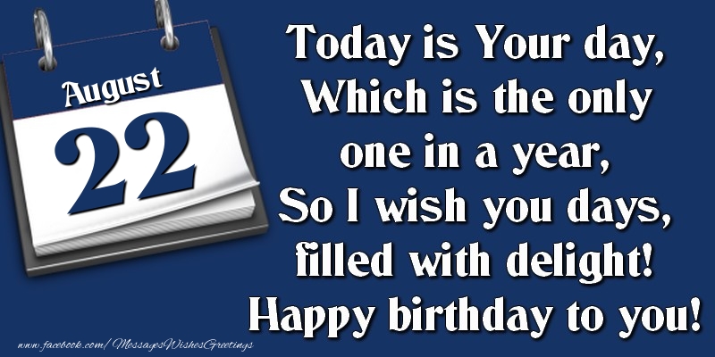 Today is Your day, Which is the only one in a year, So I wish you days, filled with delight! Happy birthday to you! 22 August