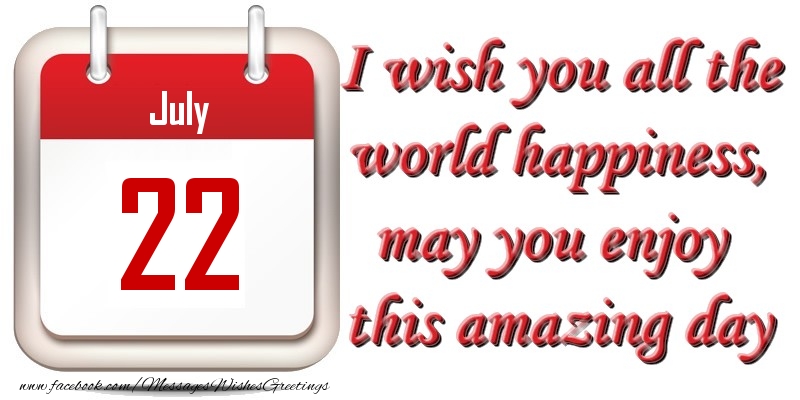 July 22 I wish you all the world happiness, may you enjoy this amazing day