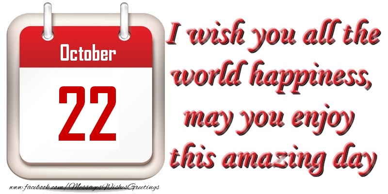 October 22 I wish you all the world happiness, may you enjoy this amazing day