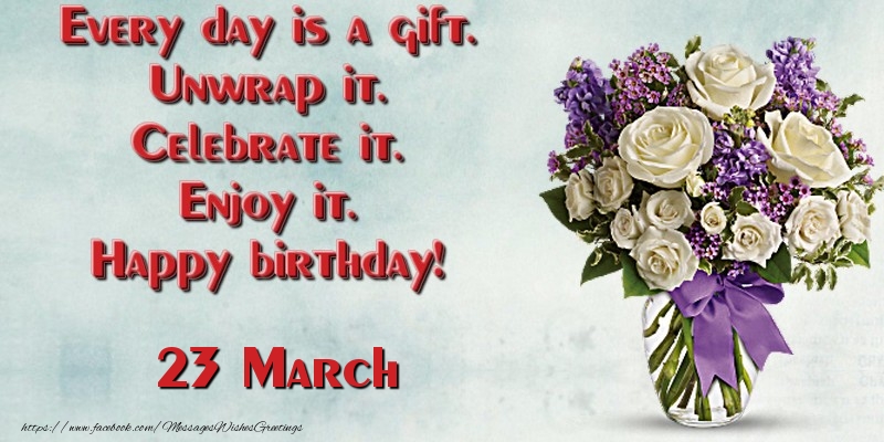 Every day is a gift. Unwrap it. Celebrate it. Enjoy it. Happy birthday! March 23