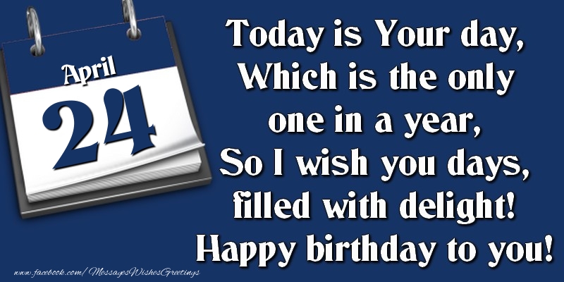 Greetings Cards of 24 April - Today is Your day, Which is the only one in a year, So I wish you days, filled with delight! Happy birthday to you! 24 April