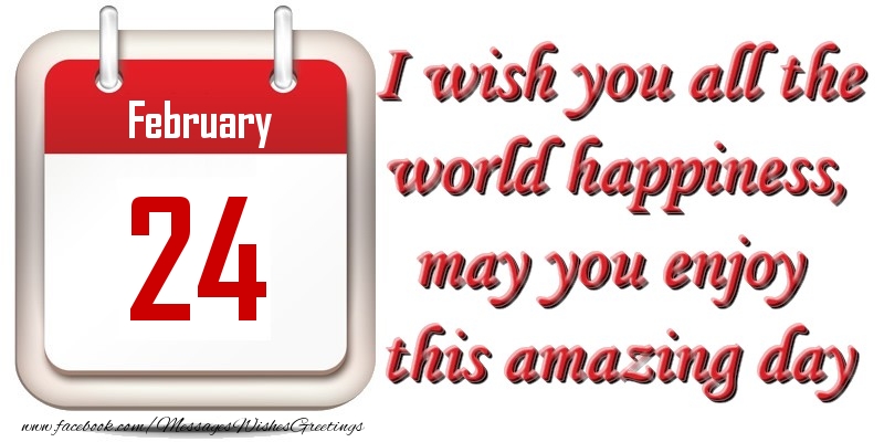 February 24 I wish you all the world happiness, may you enjoy this amazing day