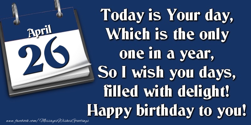 Today is Your day, Which is the only one in a year, So I wish you days, filled with delight! Happy birthday to you! 26 April