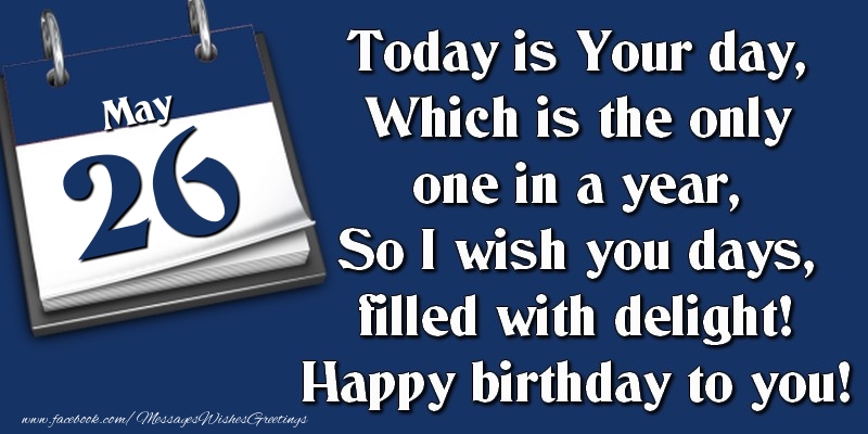 Today is Your day, Which is the only one in a year, So I wish you days, filled with delight! Happy birthday to you! 26 May