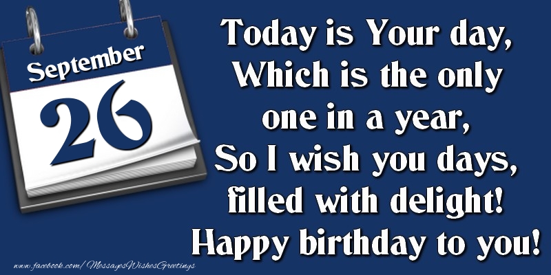 Today is Your day, Which is the only one in a year, So I wish you days, filled with delight! Happy birthday to you! 26 September