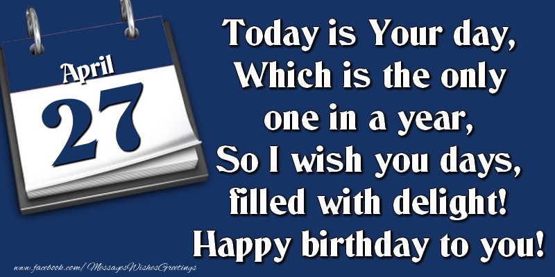 Today is Your day, Which is the only one in a year, So I wish you days, filled with delight! Happy birthday to you! 27 April