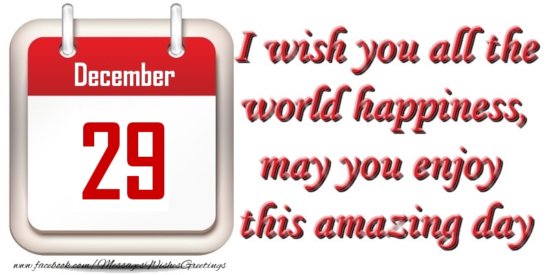 December 29 I wish you all the world happiness, may you enjoy this amazing day