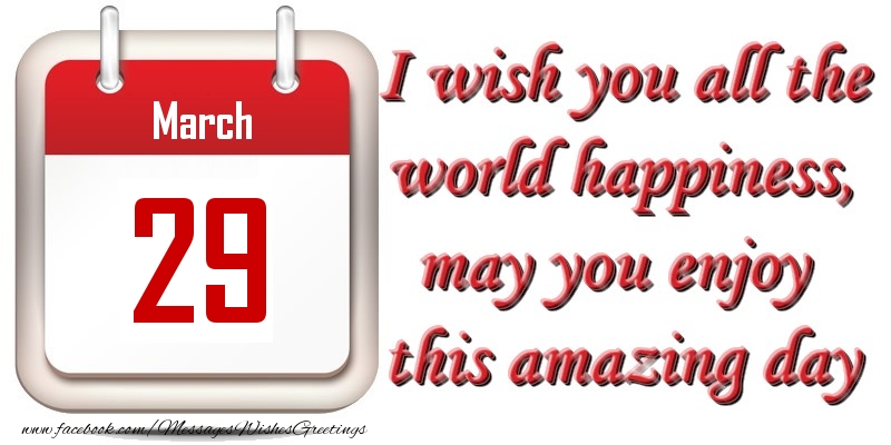 March 29 I wish you all the world happiness, may you enjoy this amazing day