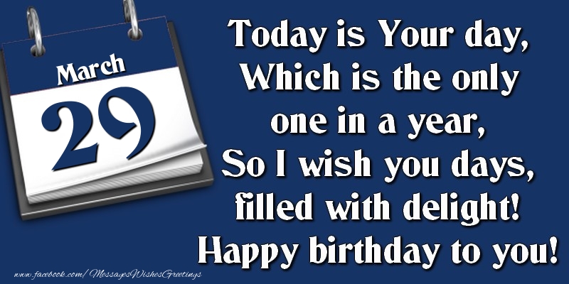 Greetings Cards of 29 March - Today is Your day, Which is the only one in a year, So I wish you days, filled with delight! Happy birthday to you! 29 March