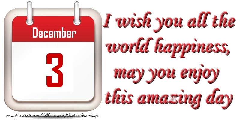 December 3 I wish you all the world happiness, may you enjoy this amazing day