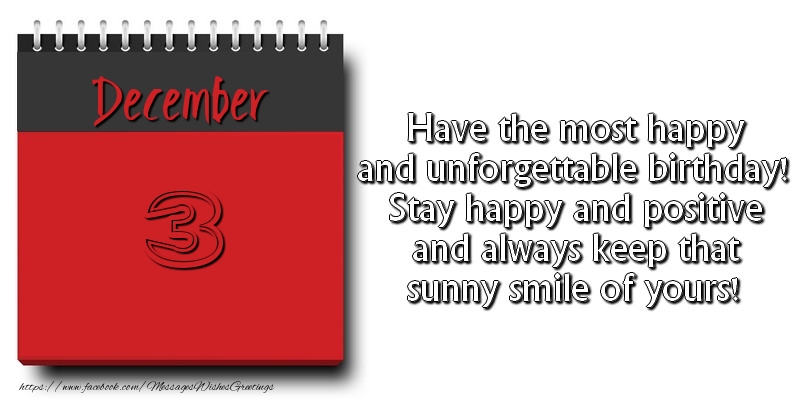 Have the most happy and unforgettable birthday! Stay happy and positive and always keep that sunny smile of yours! December 3