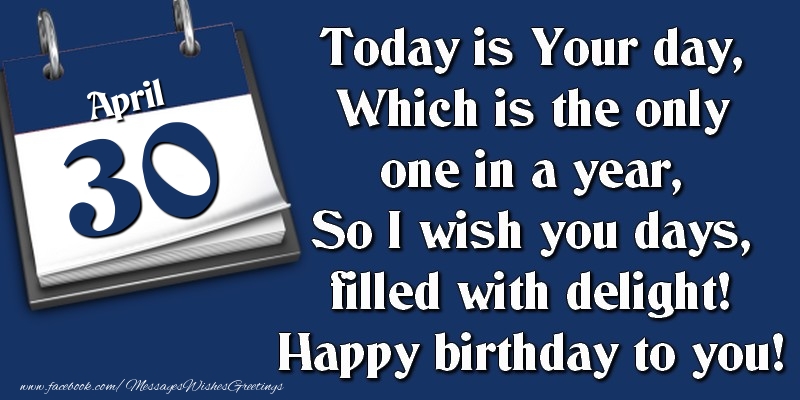 Today is Your day, Which is the only one in a year, So I wish you days, filled with delight! Happy birthday to you! 30 April