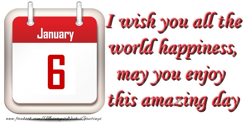 January 6 I wish you all the world happiness, may you enjoy this amazing day