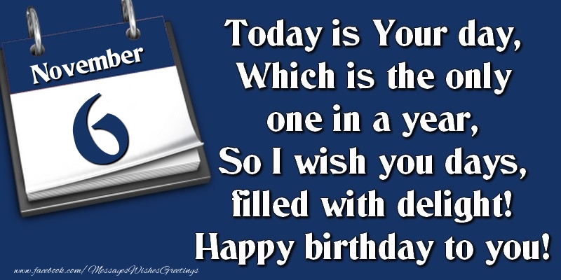 Today is Your day, Which is the only one in a year, So I wish you days, filled with delight! Happy birthday to you! 6 November