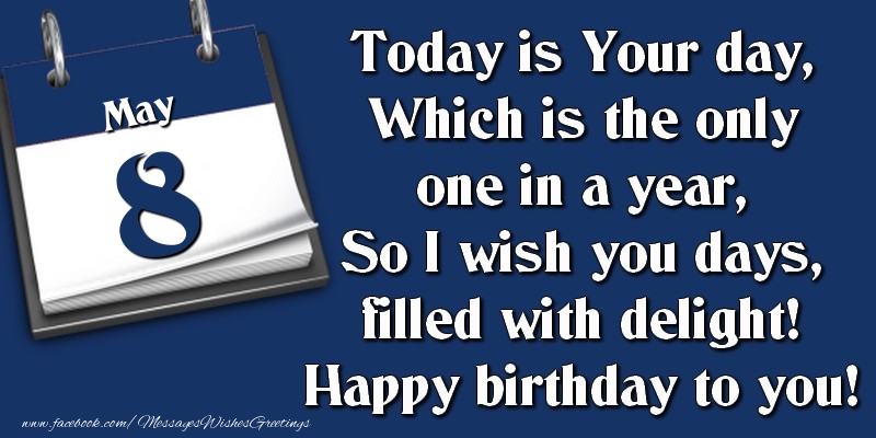 Today is Your day, Which is the only one in a year, So I wish you days, filled with delight! Happy birthday to you! 8 May