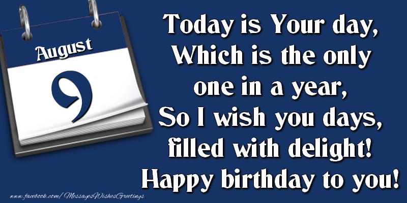 Today is Your day, Which is the only one in a year, So I wish you days, filled with delight! Happy birthday to you! 9 August