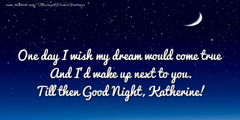 Greetings Cards for Good night - One day I wish my dream would come true And I’d wake up next to you. Katherine