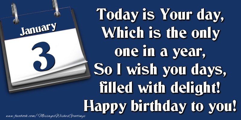 Today is Your day, Which is the only one in a year, So I wish you days, filled with delight! Happy birthday to you! 3 January