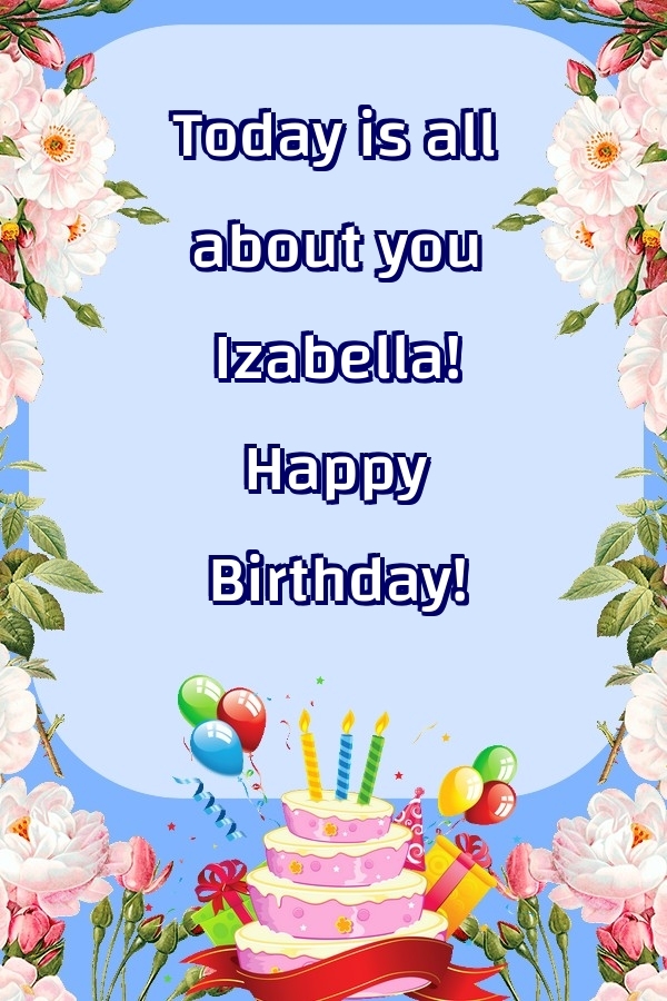  Greetings Cards for Birthday - Balloons & Cake & Flowers | Today is all about you Izabella! Happy Birthday!