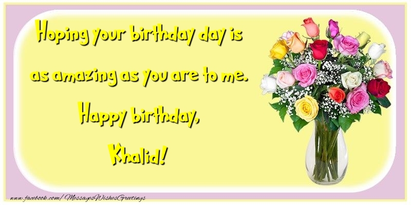 Greetings Cards for Birthday - Flowers | Hoping your birthday day is as amazing as you are to me. Happy birthday, Khalid
